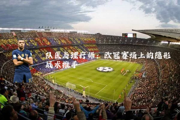 队医与理疗师:欧冠赛场上的隐形战术推手
