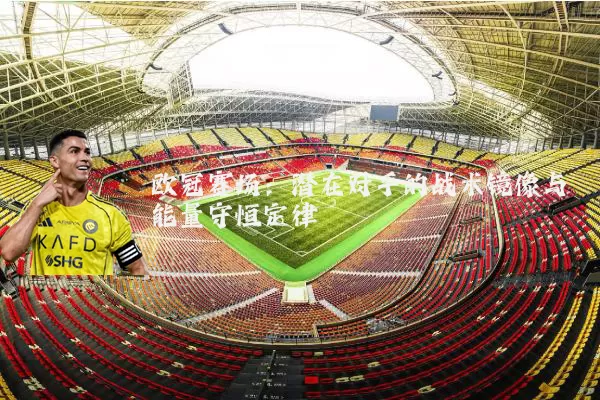 欧冠赛场:潜在对手的战术镜像与能量守恒定律