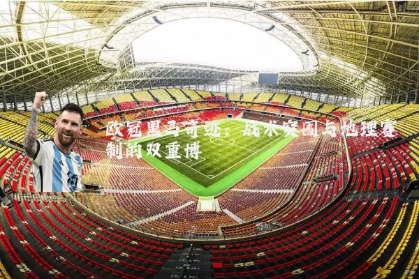 欧冠黑马奇迹:战术突围与地理赛制的双重博弈