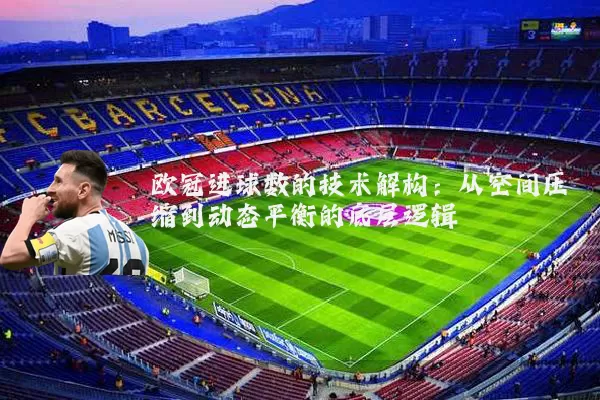 欧冠进球数的技术解构:从空间压缩到动态平衡的底层逻辑