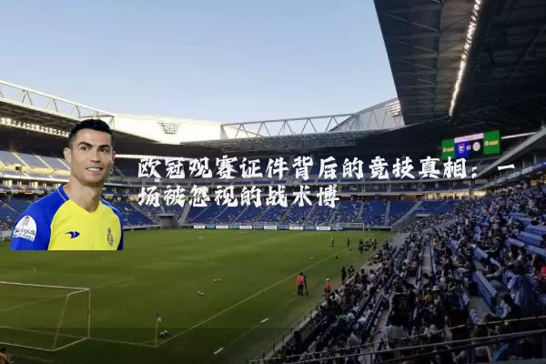 欧冠观赛证件背后的竞技真相：一场被忽视的战术博弈