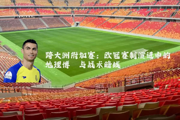 跨大洲附加赛:欧冠赛制演进中的地理博弈与战术暗线