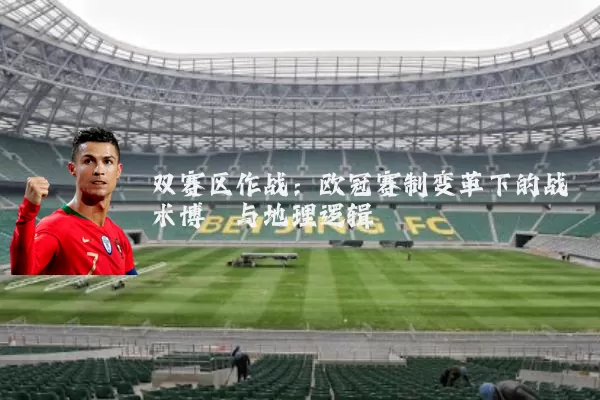 双赛区作战:欧冠赛制变革下的战术博弈与地理逻辑