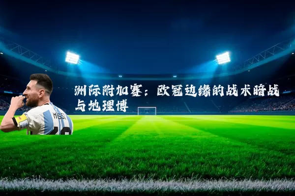 洲际附加赛：欧冠边缘的战术暗战与地理博弈