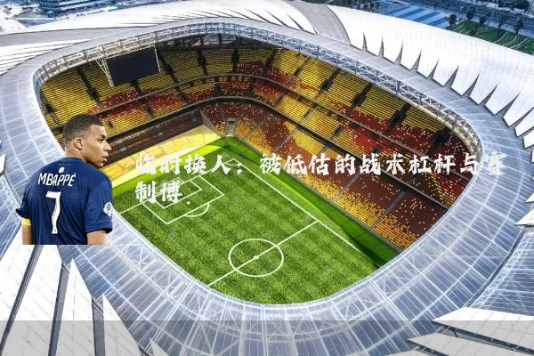 临时换人:被低估的战术杠杆与赛制博弈