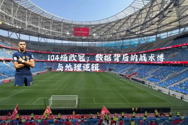 104场欧冠：数据背后的战术博弈与地理逻辑