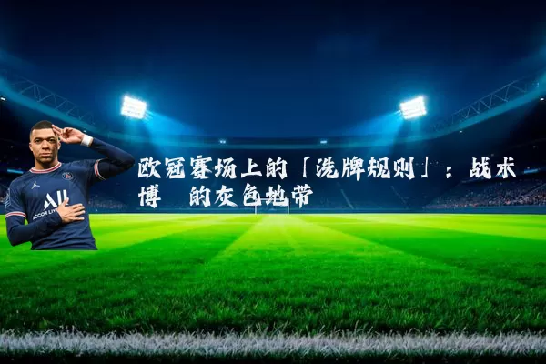欧冠赛场上的「洗牌规则」:战术博弈的灰色地带