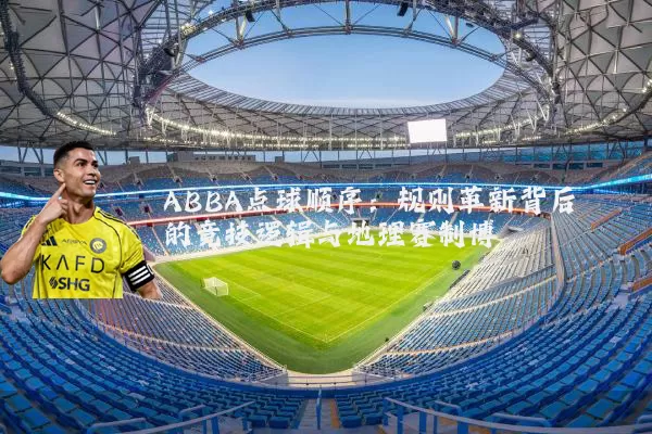 ABBA点球顺序：规则革新背后的竞技逻辑与地理赛制博弈