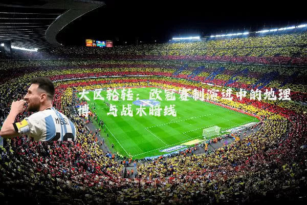大区轮转：欧冠赛制演进中的地理博弈与战术暗线