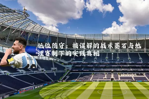 低位防守：被误解的战术基石与地理赛制下的实践真相