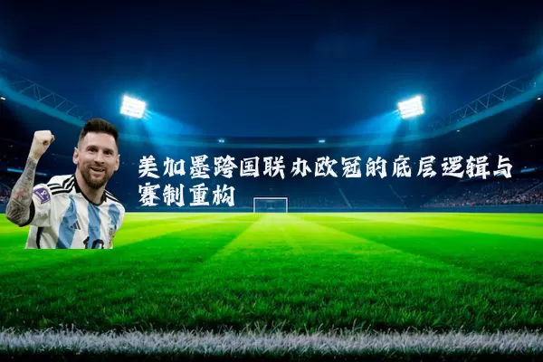 美加墨跨国联办欧冠的底层逻辑与赛制重构