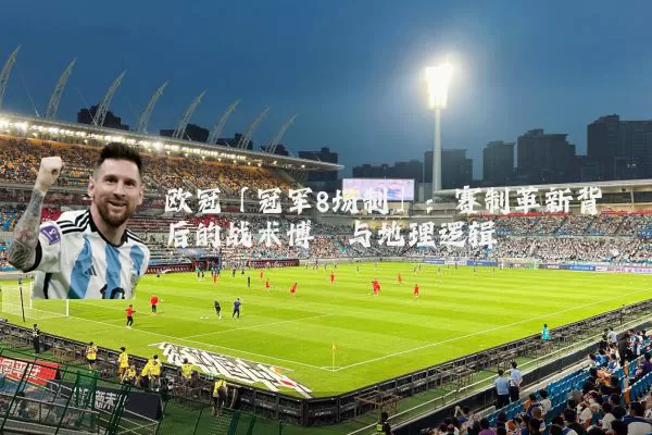 欧冠「冠军8场制」：赛制革新背后的战术博弈与地理逻辑