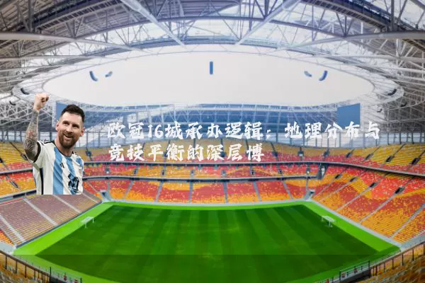 欧冠16城承办逻辑:地理分布与竞技平衡的深层博弈