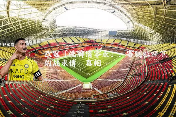 欧冠「洗牌清零点」：赛制杠杆下的战术博弈真相
